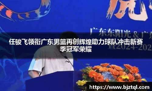 任骏飞领衔广东男篮再创辉煌助力球队冲击新赛季冠军荣耀